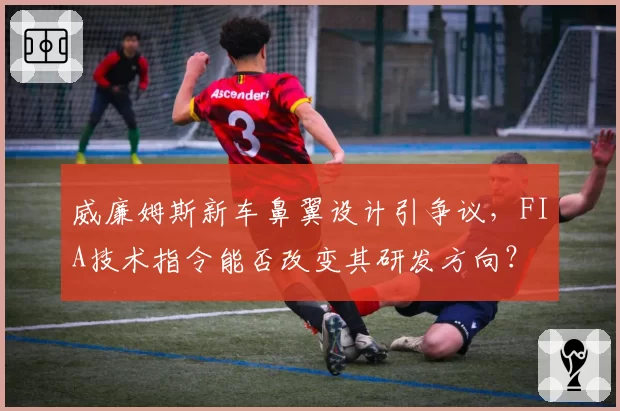威廉姆斯新车鼻翼设计引争议,FIA技术指令能否改变其研发方向?