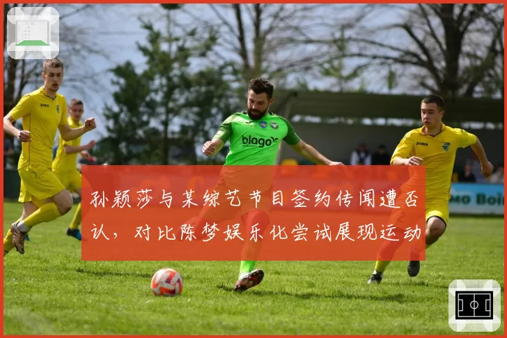 孙颖莎与某综艺节目签约传闻遭否认，对比陈梦娱乐化尝试展现运动员品牌塑造差异