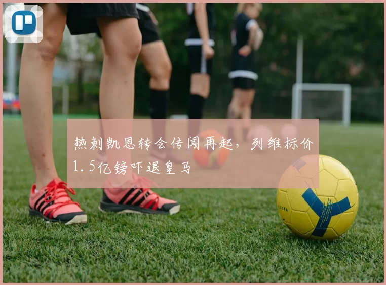 热刺凯恩转会传闻再起，列维标价1.5亿镑吓退皇马