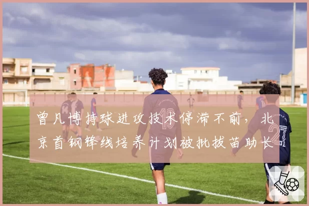 曾凡博持球进攻技术停滞不前，北京首钢锋线培养计划被批拔苗助长