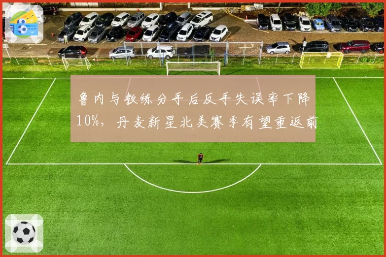 鲁内与教练分手后反手失误率下降10%,丹麦新星北美赛季有望重返前十