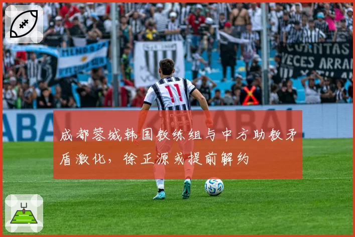 成都蓉城韩国教练组与中方助教矛盾激化，徐正源或提前解约
